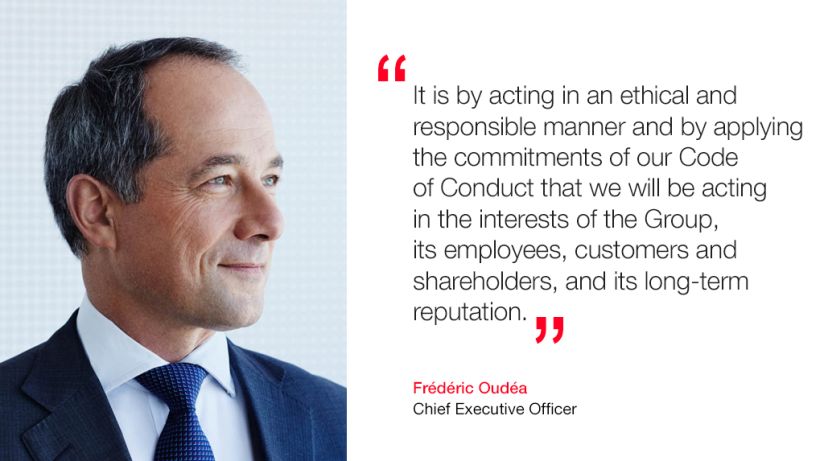 "It is by acting in an ethical and responsible manner and by applying the commitments of our Code of Conduct that we will be acting in the interests of the Group, its employees, customers and shareholders, and its long-term reputation." Frédéric Oudéa